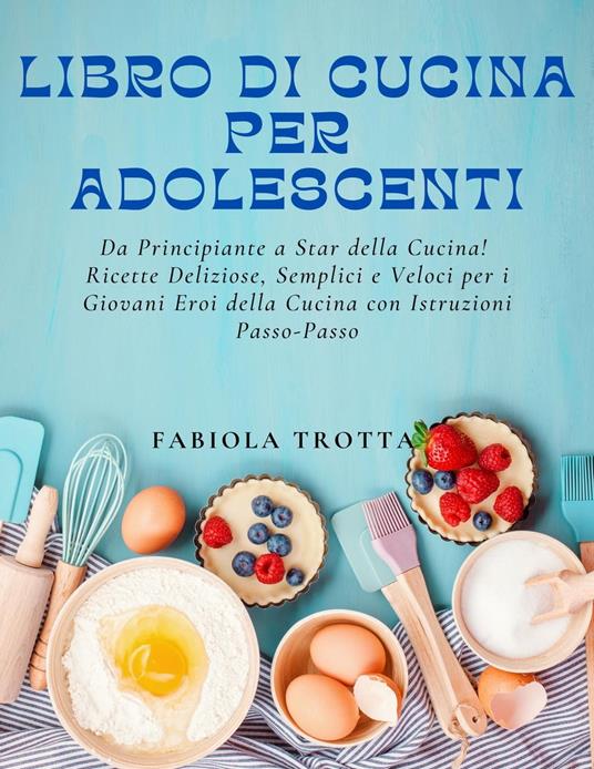 Libro di Cucina per Adolescenti: Da Principiante a Star della Cucina! Ricette Deliziose, Semplici e Veloci per i Giovani Eroi della Cucina con Istruzioni Passo-Passo - Fabiola Trotta - ebook
