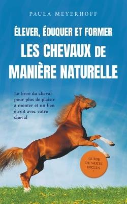 ?lever, ?duquer et former les chevaux de mani?re naturelle: Le livre du cheval pour plus de plaisir ? monter et un lien ?troit avec votre cheval - guide de sant? inclus - Paula Meyerhoff - cover