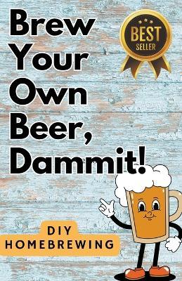 DIY Brewing Beer At Home: Brew Your Own Beer, Dammit - That Beer Guy - cover