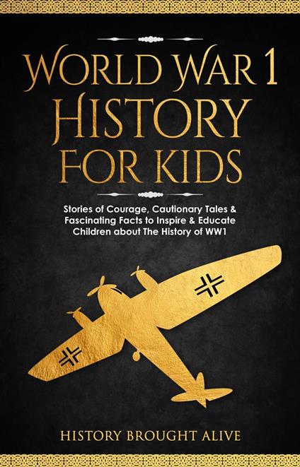 World War 1 History For Kids: Stories Of Courage, Cautionary Tales & Fascinating Facts To Inspire & Educate Children About The History Of WW1