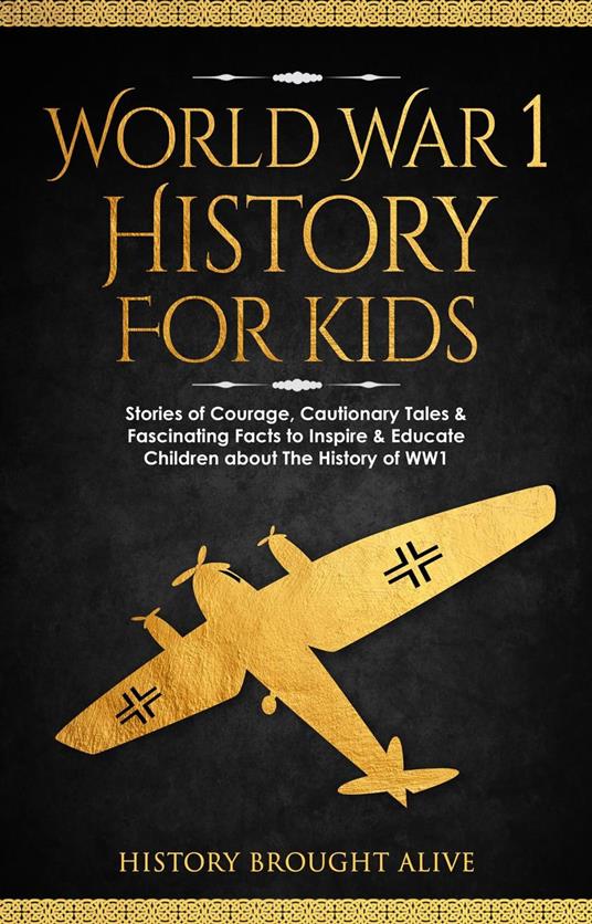 World War 1 History For Kids: Stories Of Courage, Cautionary Tales & Fascinating Facts To Inspire & Educate Children About The History Of WW1