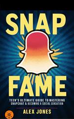 Snap Fame: Teen’s Ultimate Guide to Mastering Snapchat & Becoming a Social Sensation
