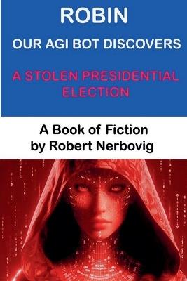 Robin Our AGI Bot Discovers A Stolen Presidential Election - Robert Nerbovig - cover