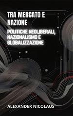 Tra Mercato E Nazione: Politiche Neoliberali, Nazionalismo E Globalizzazione