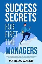 Success Secrets for First Time Managers - How to Manage Employees, Meet Your Work Goals, Keep your Boss Happy and Skip the Stress