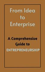 From Idea to Enterprise : A Comprehensive Guide to Entrepreneurship