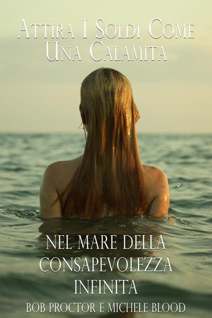Attira I Soldi Come Una Calamita Nel Mare Della Consapevolezza Infinita - Michele Blood,Bob Proctor - ebook