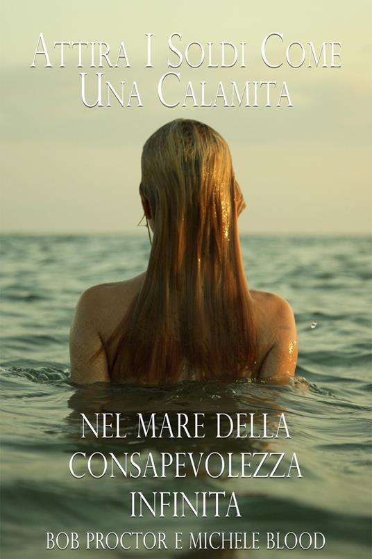 Attira I Soldi Come Una Calamita Nel Mare Della Consapevolezza Infinita - Michele Blood,Bob Proctor - ebook