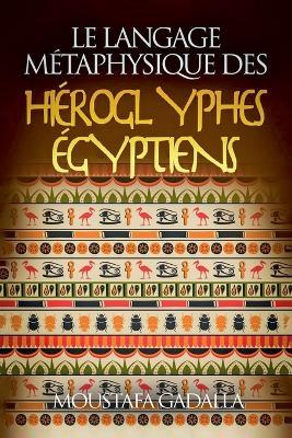 Le Langage M?taphysique Des Hi?roglyphes ?gyptiens - Moustafa Gadalla - cover