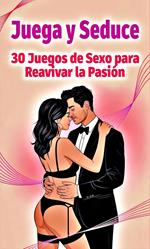Juega y Seduce - 30 Juegos de Sexo para Reavivar la Pasión