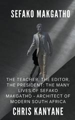 Sefako Makgatho: The Teacher, the Editor, the President, The Many Lives of Sefako Makgatho - Architect of Modern South Africa