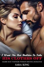 I Want The Hot Builder To Take His Clothes Off (Older Man Younger Woman Erotica Romance)