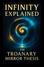 Infinity Explained - The Troanary Mirror Thesis