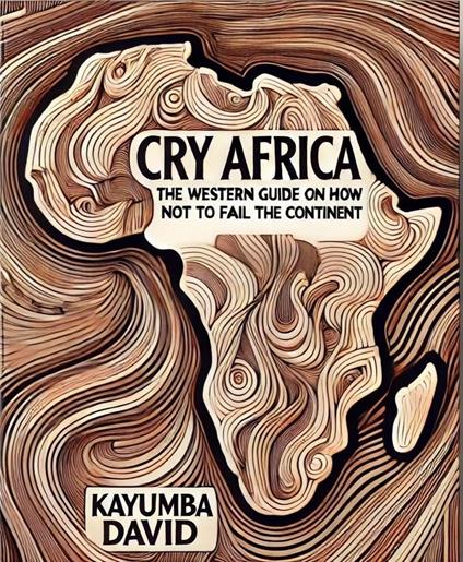 Cry Africa The Western Guide on How Not to Fail the Continent