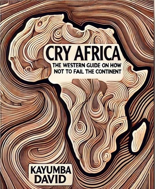 Cry Africa The Western Guide on How Not to Fail the Continent