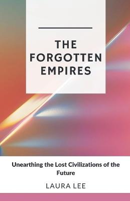 The Forgotten Empires: Unearthing the Lost Civilizations of the Future - Laura Lee - cover