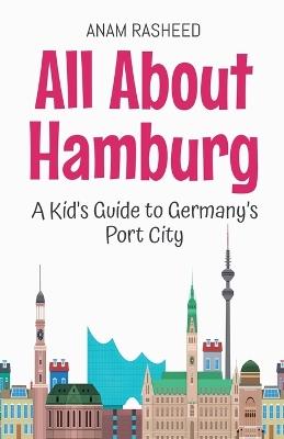 All About Hamburg: A Kid's Guide to Germany's Port City - Anam Rasheed - cover