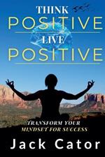 Think Positive, Live Positive: Transform Your Mindset for Success