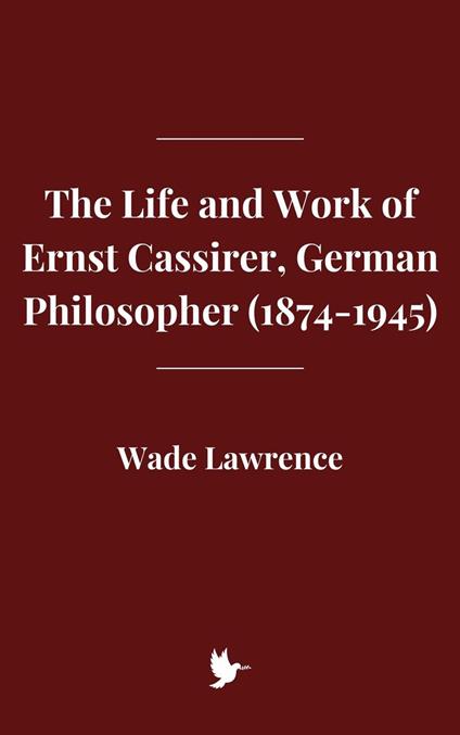 The Life and Work of Ernst Cassirer, German Philosopher (1874-1945) - Wade Lawrence - ebook