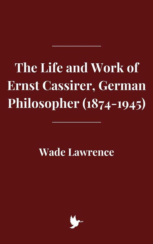 The Life and Work of Ernst Cassirer, German Philosopher (1874-1945) - Wade Lawrence - ebook