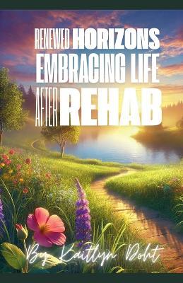 Renewed Horizons: Embracing Life After Rehab - Kaitlyn Doht - cover
