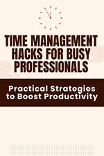 Time Management Hacks for Busy Professionals - Practical Strategies to Boost Productivity