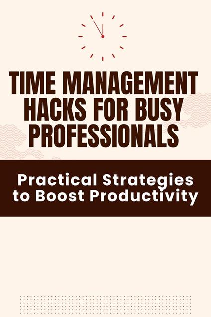 Time Management Hacks for Busy Professionals - Practical Strategies to Boost Productivity