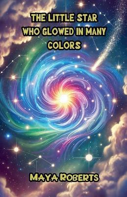 The Little Star Who Glowed in Many Colors - Maya Roberts - cover