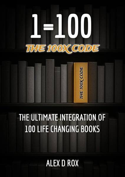One Equals Hundred: The 100X Code – The Ultimate Integration of 100 Life Changing Books
