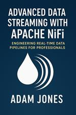 Advanced Data Streaming with Apache NiFi: Engineering Real-Time Data Pipelines for Professionals