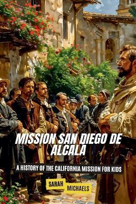 Mission San Diego de Alcal?: A History of the California Mission for Kids - Sarah Michaels - cover