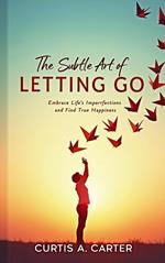 The Subtle Art of Letting Go: Embrace Life's Imperfections and Find True Happiness
