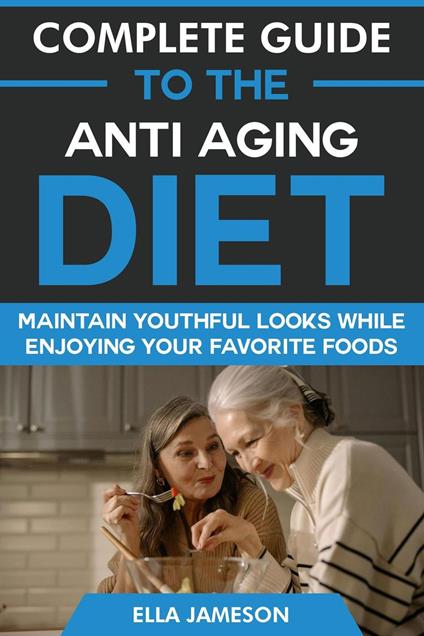 Complete Guide to the Anti Aging Diet: Maintain Youthful Looks While Enjoying Your Favorite Foods