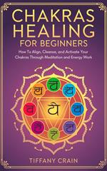 Chakras Healing For Beginners: How to Align, Cleanse, and Activate Your Chakras Through Meditation and Energy Work