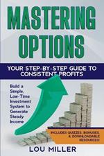 Mastering Options: Your Step-by-Step Guide to Consistent Profits Build a Simple, Low-Time Investment System to Generate Steady Income