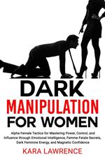 Dark Manipulation for Women Alpha Female Tactics for Mastering Power, Control, and Influence through Emotional Intelligence, Femme Fatale Secrets, Dark Feminine Energy, and Magnetic Confidence