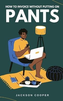 How to Invoice Without Putting on Pants - Jackson Cooper - cover