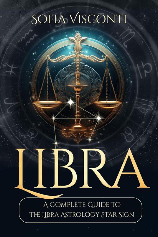 Libra: A Complete Guide To The Libra Astrology Star Sign (A Complete Guide To Astrology Book 7)