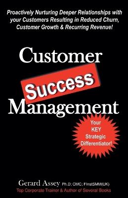 Customer Success Management: Proactively Nurturing Deeper Relationships with your Customers Resulting in Reduced Churn, Customer Growth & Recurring Revenue! - Gerard Assey - cover