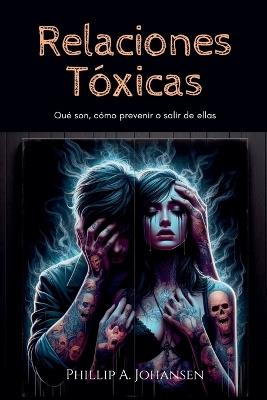 Relaciones Tóxicas: Qué son, Cómo Prevenir o Salir de Ellas - Phillip A Johansen - cover