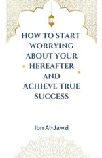 How to Start Worrying about Your Hereafter and Achieve True Success