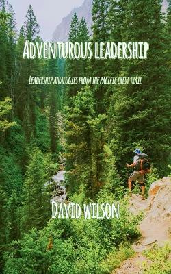 Adventurous Leadership: Leadership Analogies from the Pacific Crest Trail - David Wilson - cover