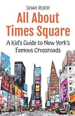 All About Times Square: A Kid's Guide to New York's Famous Crossroads - Shah Rukh - cover