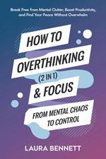 How to Stop Overthinking & Focus (2 in 1): From Mental Chaos to Control: Break Free from Mental Clutter, Boost Productivity, and Find Your Peace Without Overwhelm