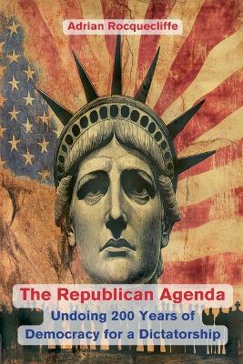 The Republican Agenda: Undoing 200 Years of Democracy for a Dictatorship - Adrian Rocquecliffe - cover