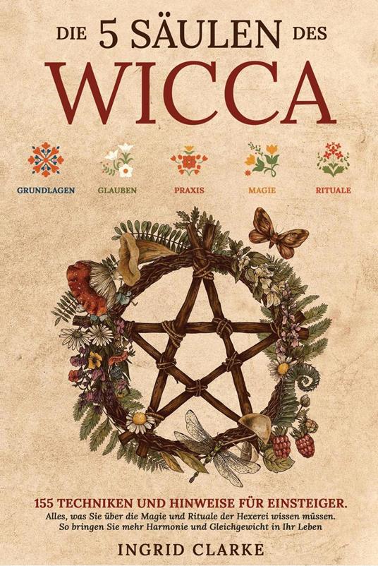 Die 5 Säulen des Wicca: 155 Techniken und Hinweise für Einsteiger. Alles, was Sie über die Magie und Rituale der Hexerei wissen müssen. So bringen Sie mehr Harmonie und Gleichgewicht in Ihr Leben