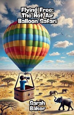 Flying Free: The Hot Air Balloon Safari - Sarah Baker - cover