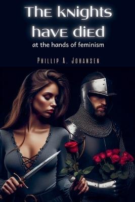 The Knights Have Died at the Hands of Feminism - Phillip A Johansen - cover