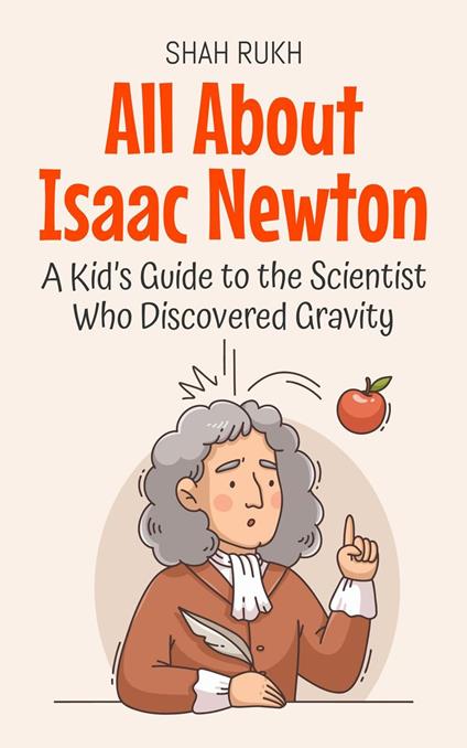 All About Isaac Newton: A Kid’s Guide to the Scientist Who Discovered Gravity - Shah Rukh - ebook