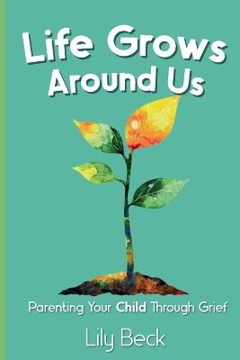 Life Grows Around Us: Parenting Your Child Through Grief - Lily Beck - cover